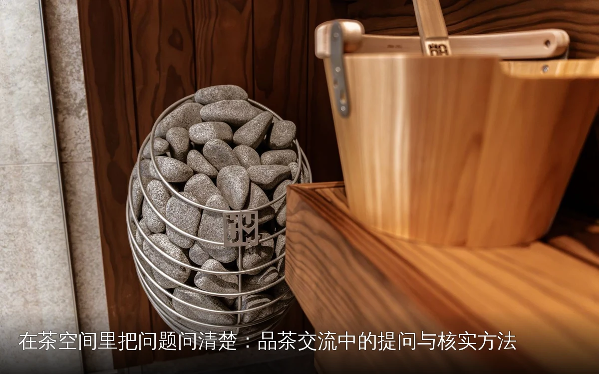 在茶空间里把问题问清楚：品茶交流中的提问与核实方法